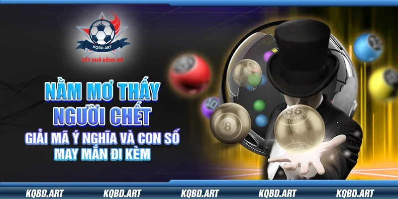 Nằm mơ thấy người chết – Giải mã ý nghĩa và con số may mắn đi kèm