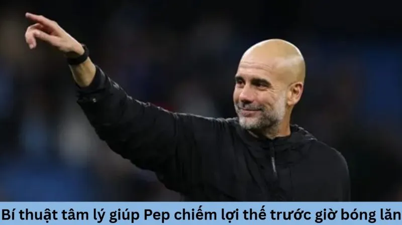Bí thuật tâm lý giúp Pep chiếm lợi thế trước giờ bóng lăn