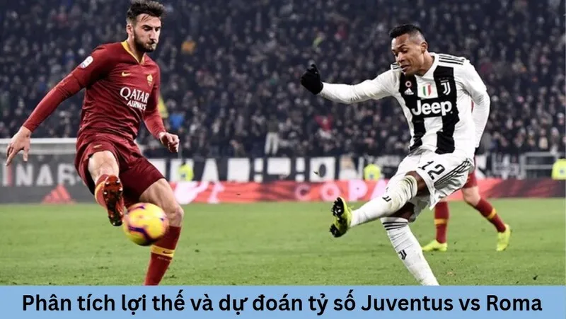 Phân tích lợi thế và dự đoán tỷ số Juventus vs Roma