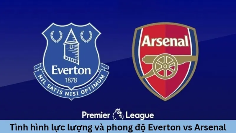 Tình hình lực lượng và phong độ Everton vs Arsenal trước giờ bóng lăn